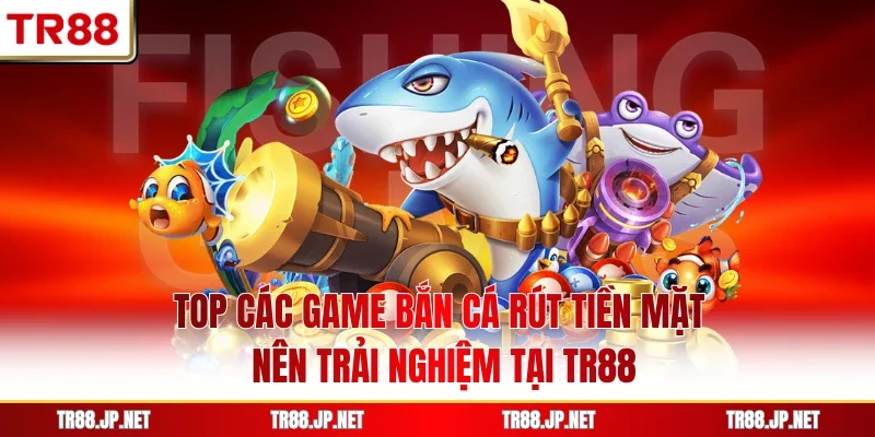Top Các Game Bắn Cá Rút Tiền Mặt Nên Trải Nghiệm Tại TR88